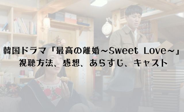 韓国ドラマ「最高の離婚～Sweet Love～」の感想がひどい？キャストとあらすじも解説