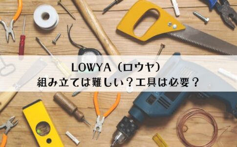 LOWYA（ロウヤ）の組み立ては難しい？工具が必要な家具は何？